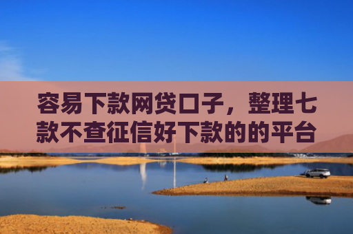 容易下款网贷口子，整理七款不查征信好下款的的平台