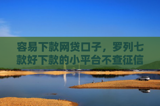 容易下款网贷口子，罗列七款好下款的小平台不查征信