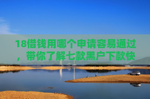 18借钱用哪个申请容易通过，带你了解七款黑户下款快的网贷口子