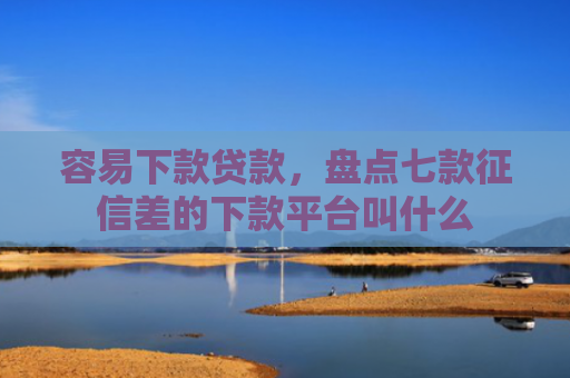 容易下款贷款，盘点七款征信差的下款平台叫什么