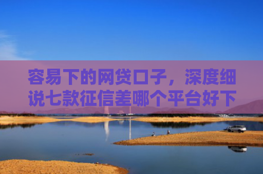 容易下的网贷口子，深度细说七款征信差哪个平台好下款的