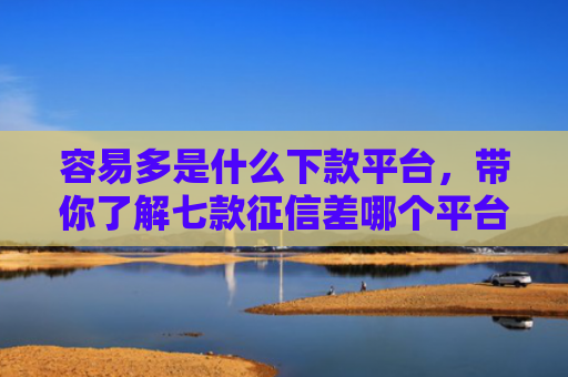 容易多是什么下款平台，带你了解七款征信差哪个平台好下款啊