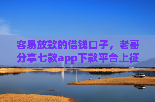 容易放款的借钱口子，老哥分享七款app下款平台上征信吗