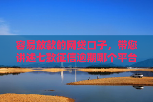 容易放款的网贷口子，带您讲述七款征信逾期哪个平台好下款