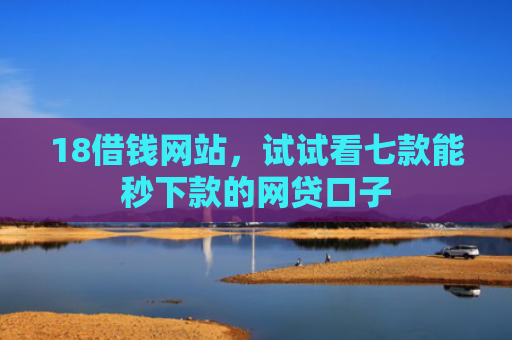 18借钱网站，试试看七款能秒下款的网贷口子