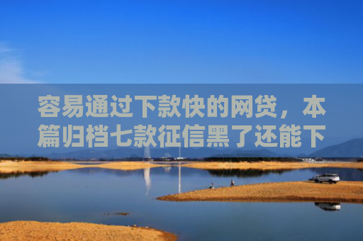 容易通过下款快的网贷，本篇归档七款征信黑了还能下款得平台