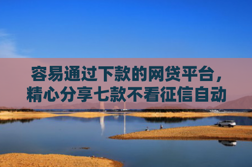 容易通过下款的网贷平台，精心分享七款不看征信自动下款的平台