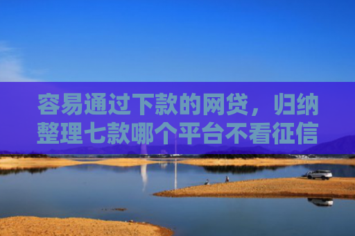 容易通过下款的网贷，归纳整理七款哪个平台不看征信秒下款