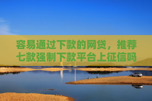 容易通过下款的网贷，推荐七款强制下款平台上征信吗