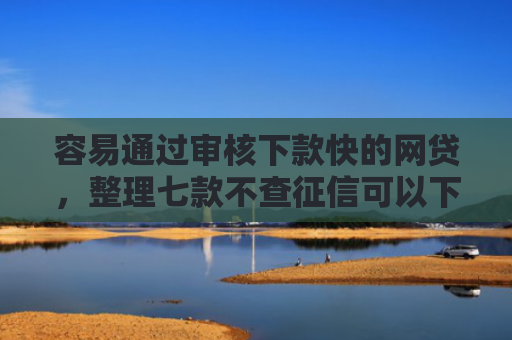容易通过审核下款快的网贷，整理七款不查征信可以下款平台