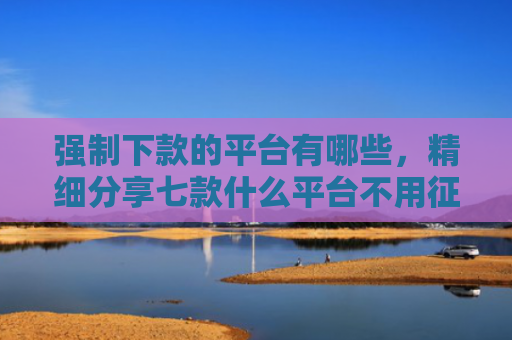 强制下款的平台有哪些，精细分享七款什么平台不用征信好下款
