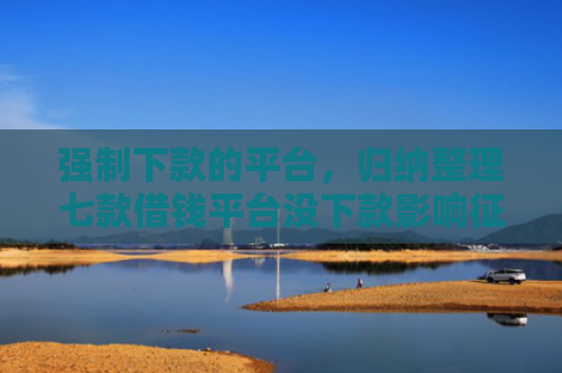 强制下款的平台，归纳整理七款借钱平台没下款影响征信