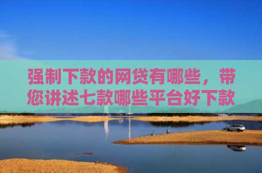 强制下款的网贷有哪些，带您讲述七款哪些平台好下款不看征信