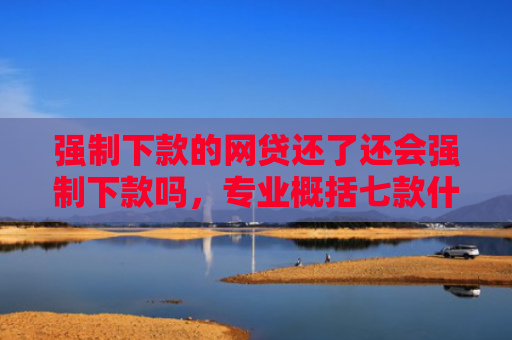 强制下款的网贷还了还会强制下款吗，专业概括七款什么平台不查征信好下款