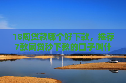 18周贷款哪个好下款，推荐7款网贷秒下款的口子叫什么
