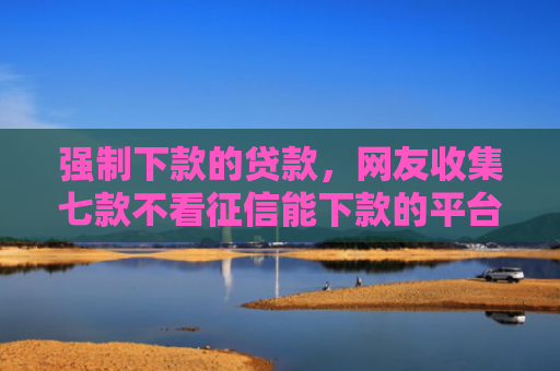 强制下款的贷款，网友收集七款不看征信能下款的平台