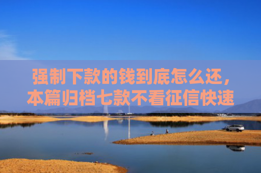强制下款的钱到底怎么还，本篇归档七款不看征信快速下款的平台