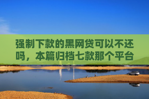 强制下款的黑网贷可以不还吗，本篇归档七款那个平台能下款不看征信