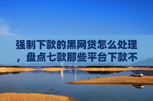 强制下款的黑网贷怎么处理，盘点七款那些平台下款不看征信