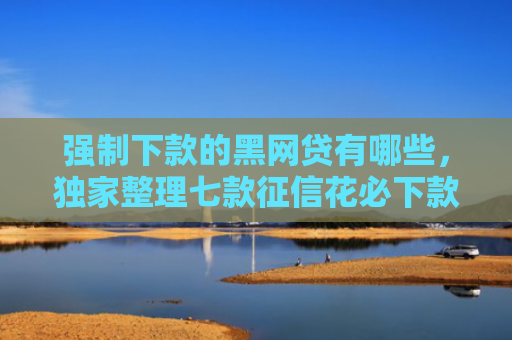 强制下款的黑网贷有哪些，独家整理七款征信花必下款的平台