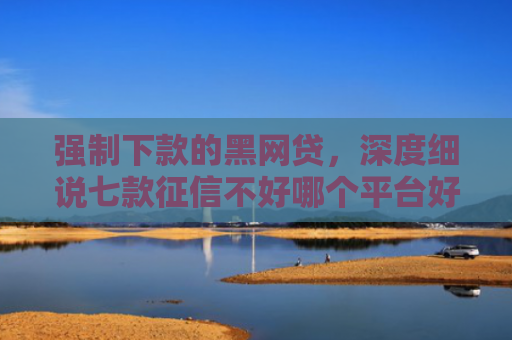 强制下款的黑网贷，深度细说七款征信不好哪个平台好下款