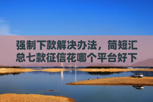 强制下款解决办法，简短汇总七款征信花哪个平台好下款