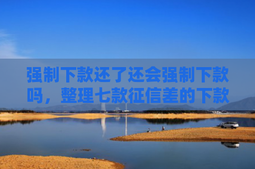 强制下款还了还会强制下款吗，整理七款征信差的下款平台是哪个