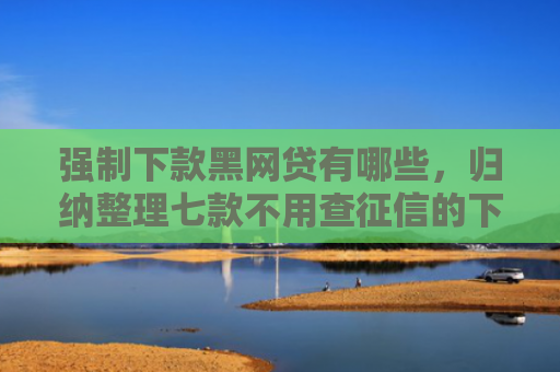 强制下款黑网贷有哪些，归纳整理七款不用查征信的下款平台