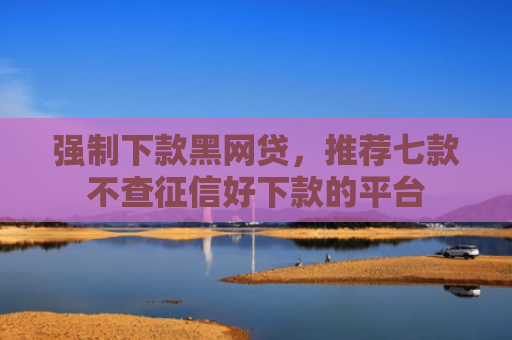 强制下款黑网贷，推荐七款不查征信好下款的平台