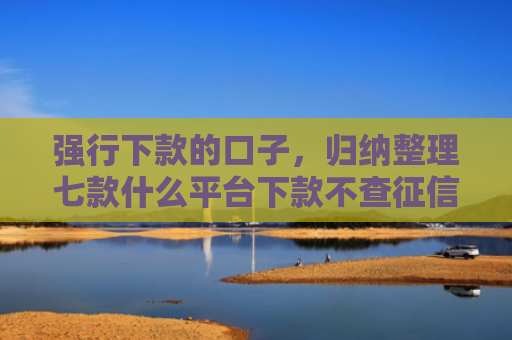 强行下款的口子，归纳整理七款什么平台下款不查征信