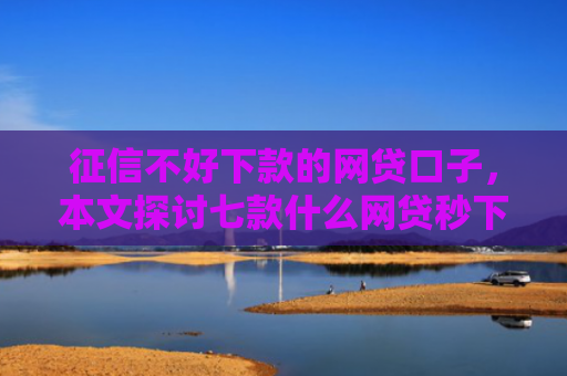 征信不好下款的网贷口子，本文探讨七款什么网贷秒下款新口子