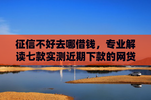 征信不好去哪借钱，专业解读七款实测近期下款的网贷口子