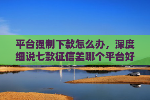 平台强制下款怎么办，深度细说七款征信差哪个平台好下款