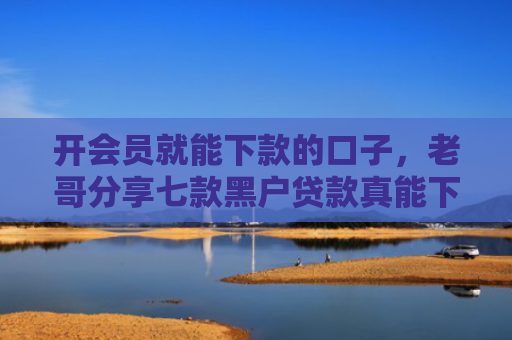 开会员就能下款的口子，老哥分享七款黑户贷款真能下款吗