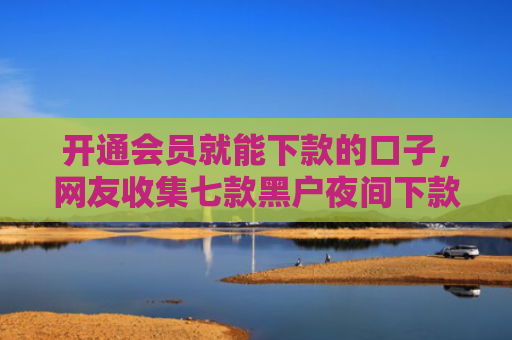 开通会员就能下款的口子，网友收集七款黑户夜间下款的贷款