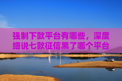 强制下款平台有哪些，深度细说七款征信黑了哪个平台好下款