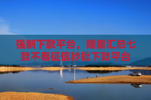强制下款平台，隆重汇总七款不看征信秒批下款平台