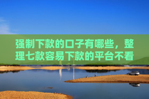 强制下款的口子有哪些，整理七款容易下款的平台不看征信