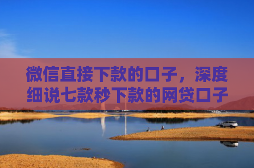 微信直接下款的口子，深度细说七款秒下款的网贷口子