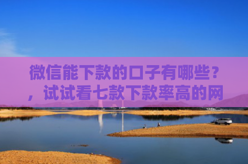 微信能下款的口子有哪些？，试试看七款下款率高的网贷口子