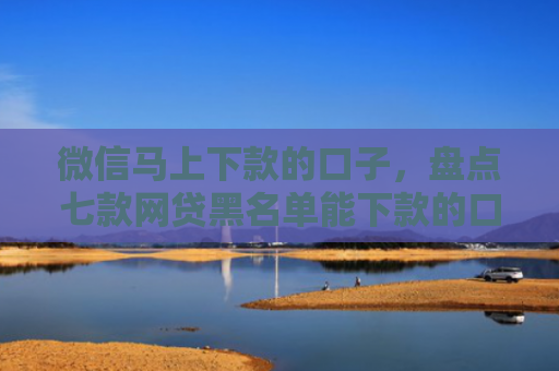 微信马上下款的口子，盘点七款网贷黑名单能下款的口子