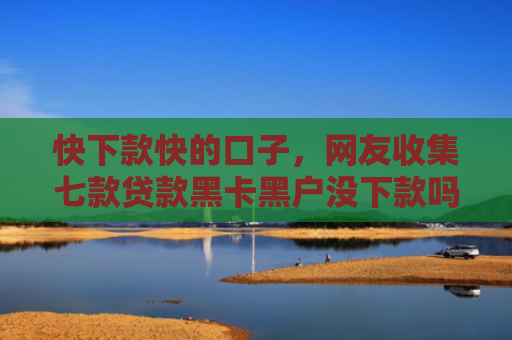 快下款快的口子，网友收集七款贷款黑卡黑户没下款吗
