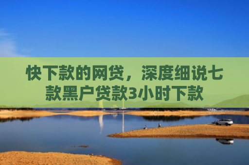 快下款的网贷，深度细说七款黑户贷款3小时下款