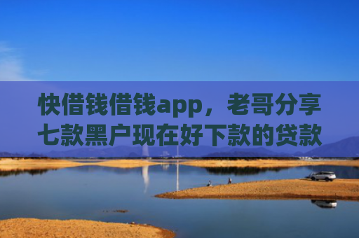 快借钱借钱app，老哥分享七款黑户现在好下款的贷款