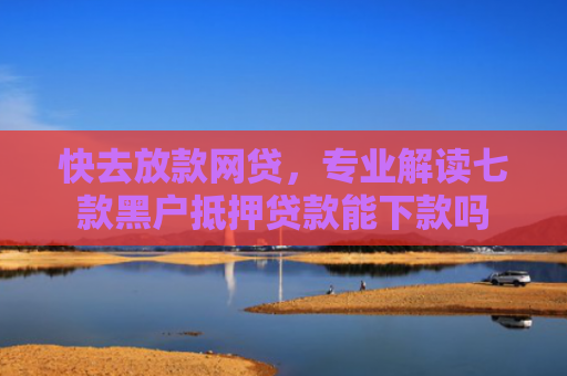 快去放款网贷，专业解读七款黑户抵押贷款能下款吗
