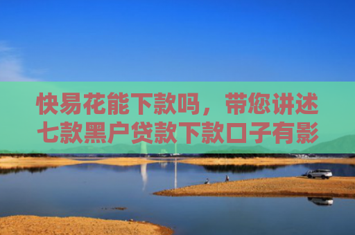 快易花能下款吗，带您讲述七款黑户贷款下款口子有影响吗