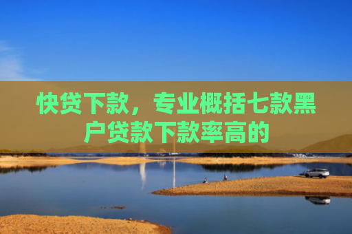 快贷下款，专业概括七款黑户贷款下款率高的