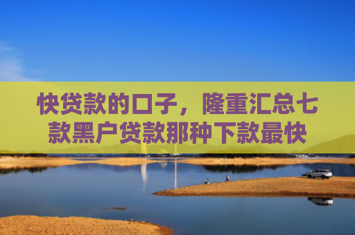 快贷款的口子，隆重汇总七款黑户贷款那种下款最快
