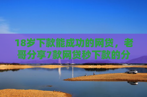 18岁下款能成功的网贷，老哥分享7款网贷秒下款的分期口子
