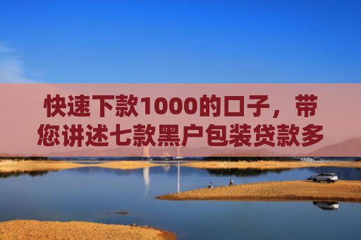 快速下款1000的口子，带您讲述七款黑户包装贷款多久能下款